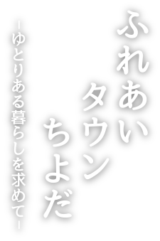 ふれあいタウンちよだ　～ゆとりある暮らしを求めて～